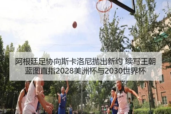 阿根廷足协向斯卡洛尼抛出新约 续写王朝蓝图直指2028美洲杯与2030世界杯 - TianXing Sports